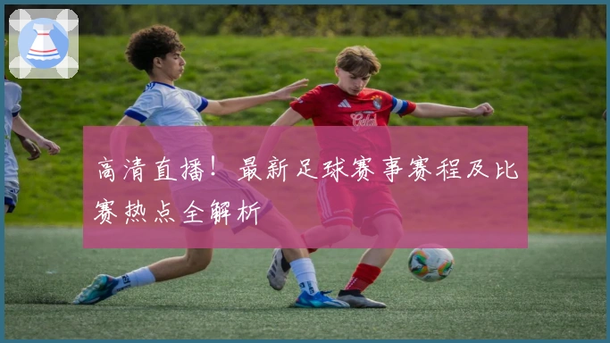 高清直播！最新足球赛事赛程及比赛热点全解析