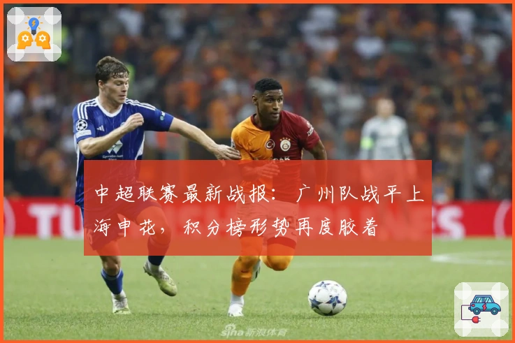 中超联赛最新战报：广州队战平上海申花，积分榜形势再度胶着