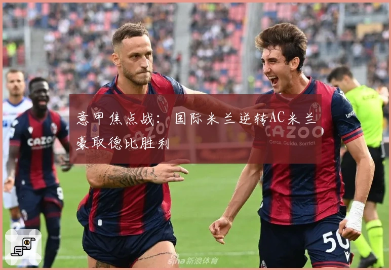 意甲焦点战：国际米兰逆转AC米兰豪取德比胜利
