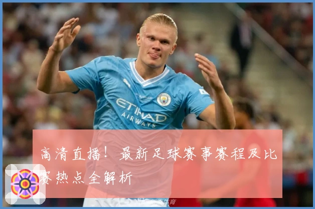 高清直播！最新足球赛事赛程及比赛热点全解析