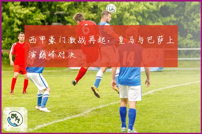 西甲豪门激战再起，皇马与巴萨上演巅峰对决