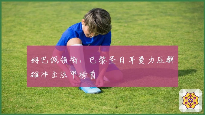 姆巴佩领衔，巴黎圣日耳曼力压群雄冲击法甲榜首