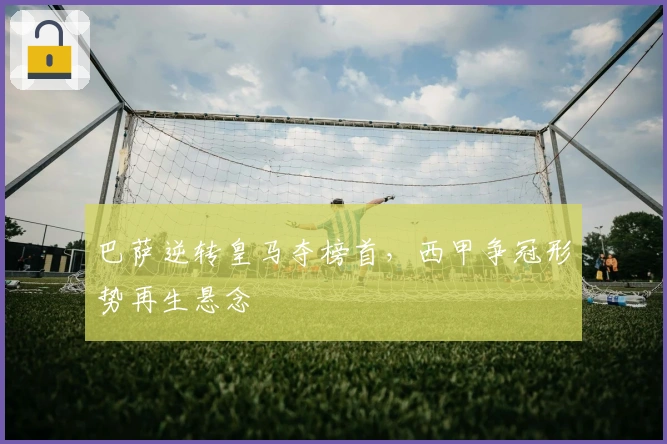 巴萨逆转皇马夺榜首，西甲争冠形势再生悬念