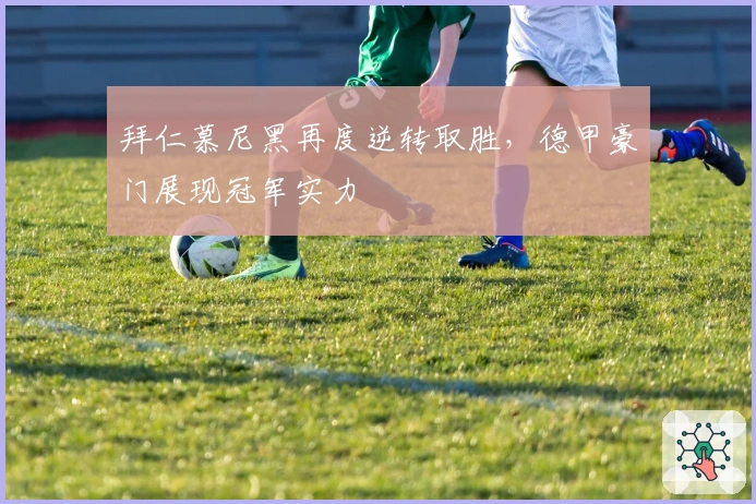 拜仁慕尼黑再度逆转取胜，德甲豪门展现冠军实力