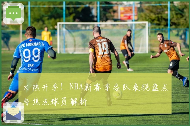 火热开季！NBA新赛季各队表现盘点与焦点球员解析