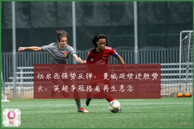 切尔西强势反弹，曼城延续连胜势头，英超争冠格局再生悬念