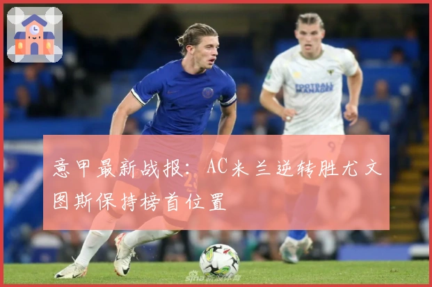 意甲最新战报:AC米兰逆转胜尤文图斯保持榜首位置