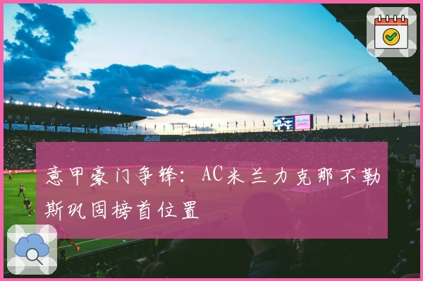 意甲豪门争锋：AC米兰力克那不勒斯巩固榜首位置