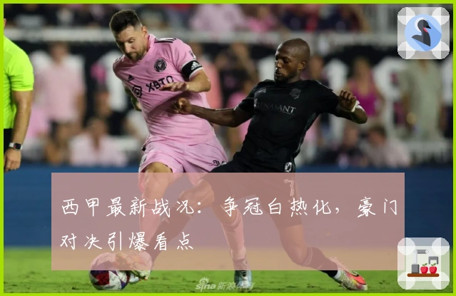 西甲最新战况：争冠白热化，豪门对决引爆看点