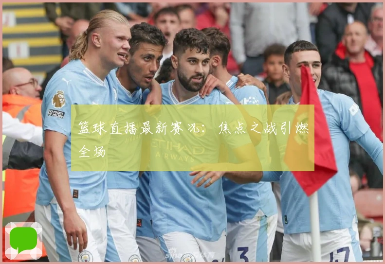 篮球直播最新赛况:焦点之战引燃全场