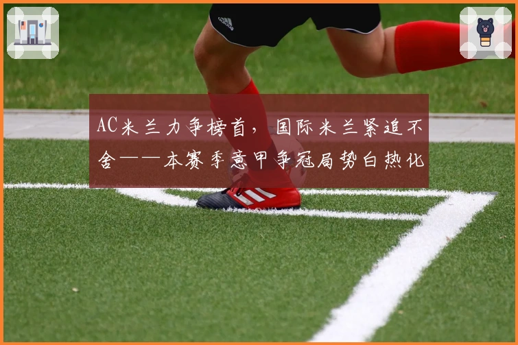 AC米兰力争榜首，国际米兰紧追不舍——本赛季意甲争冠局势白热化