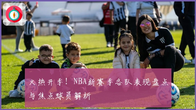 火热开季！NBA新赛季各队表现盘点与焦点球员解析