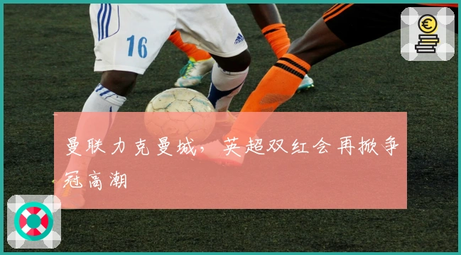 曼联力克曼城，英超双红会再掀争冠高潮