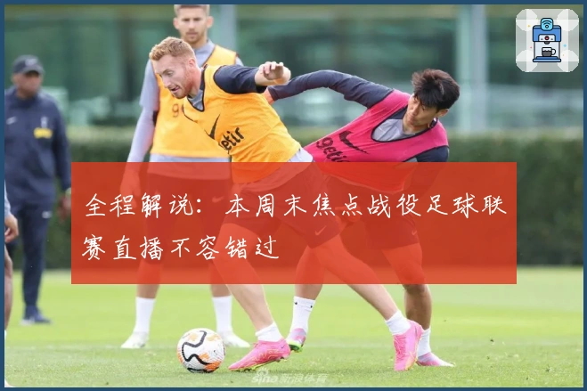 全程解说：本周末焦点战役足球联赛直播不容错过