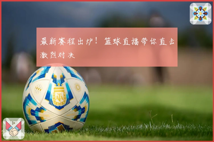 最新赛程出炉！篮球直播带你直击激烈对决