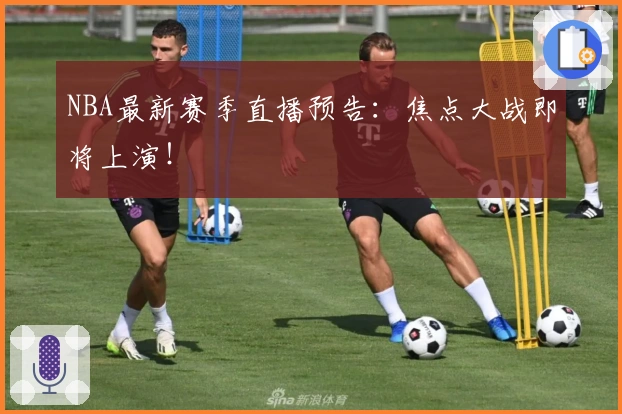 NBA最新赛季直播预告：焦点大战即将上演！