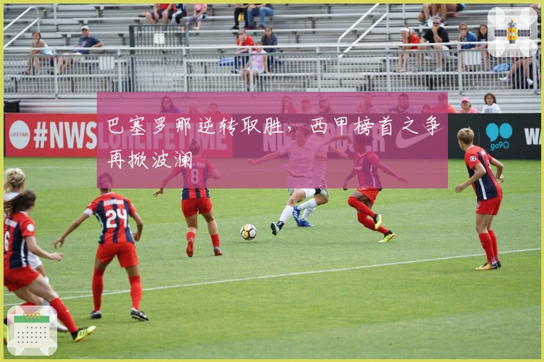 巴塞罗那逆转取胜，西甲榜首之争再掀波澜