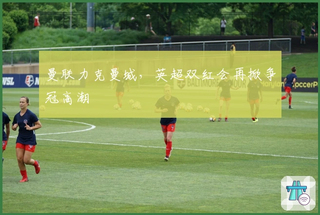 曼联力克曼城，英超双红会再掀争冠高潮