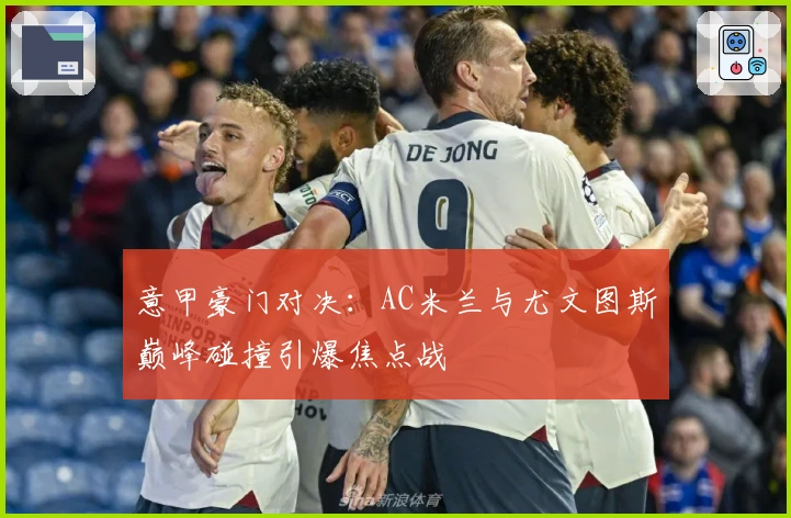 意甲豪门对决：AC米兰与尤文图斯巅峰碰撞引爆焦点战