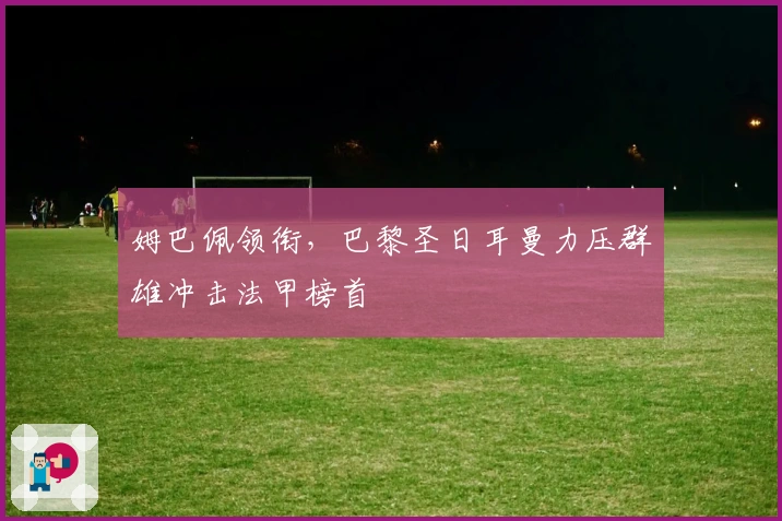 姆巴佩领衔，巴黎圣日耳曼力压群雄冲击法甲榜首