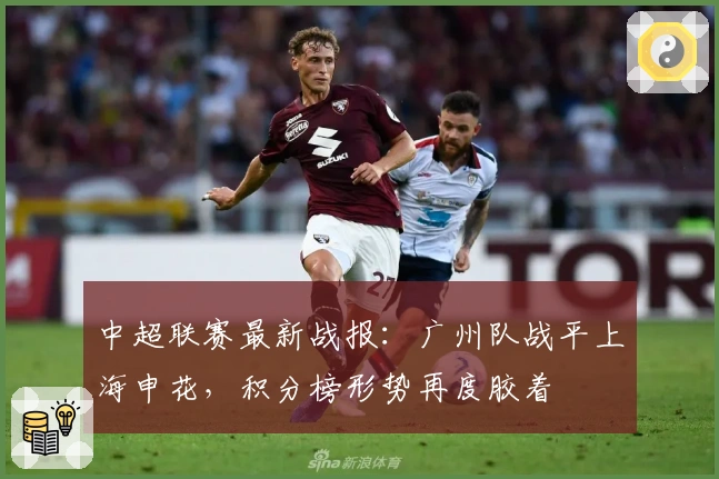 中超联赛最新战报：广州队战平上海申花，积分榜形势再度胶着